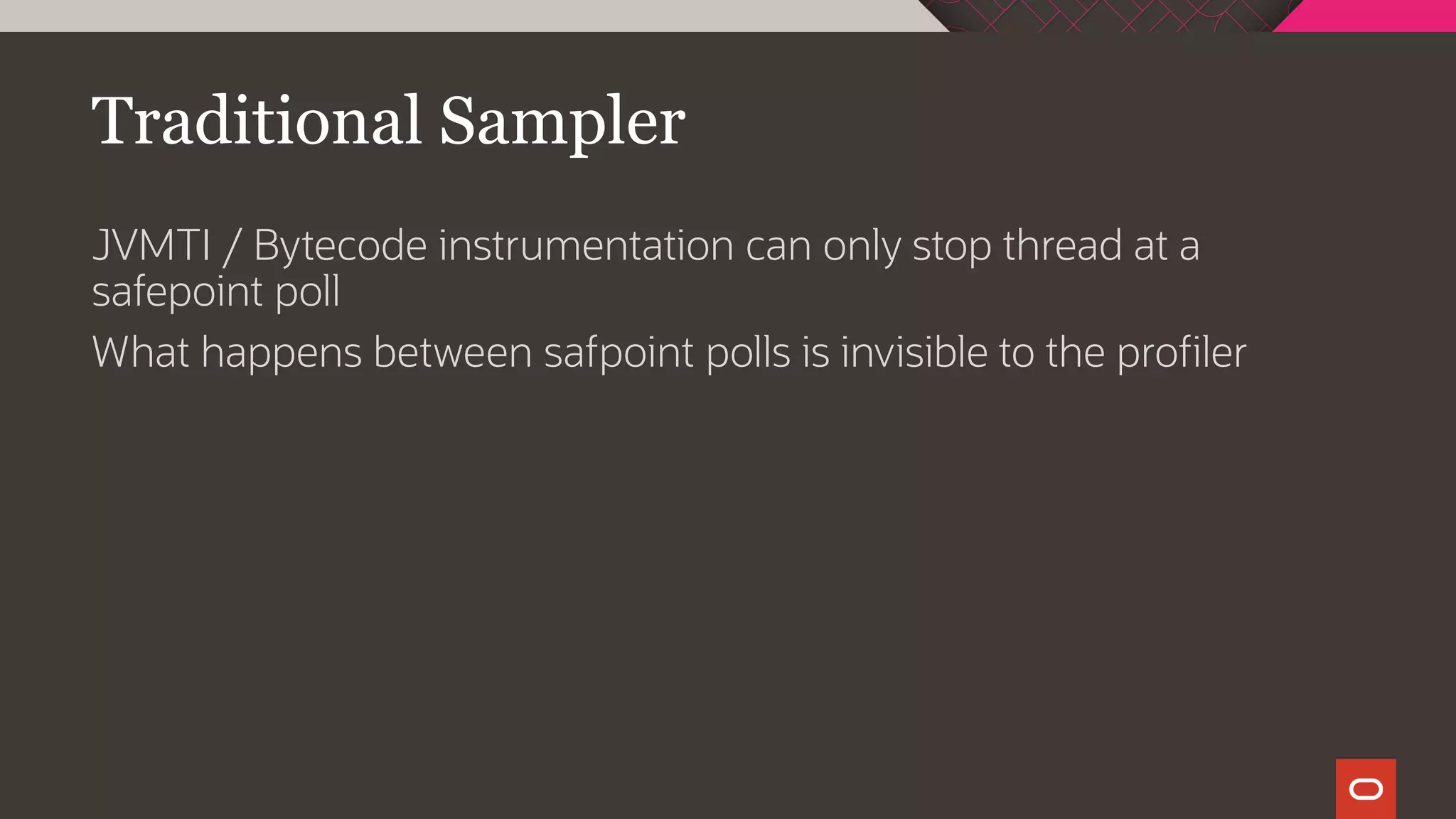 Traditional Sampler
JVMTI / Bytecode instrumentation can only stop thread at a
safepoint poll
What happens between safpoint polls is invisible to the profiler
 