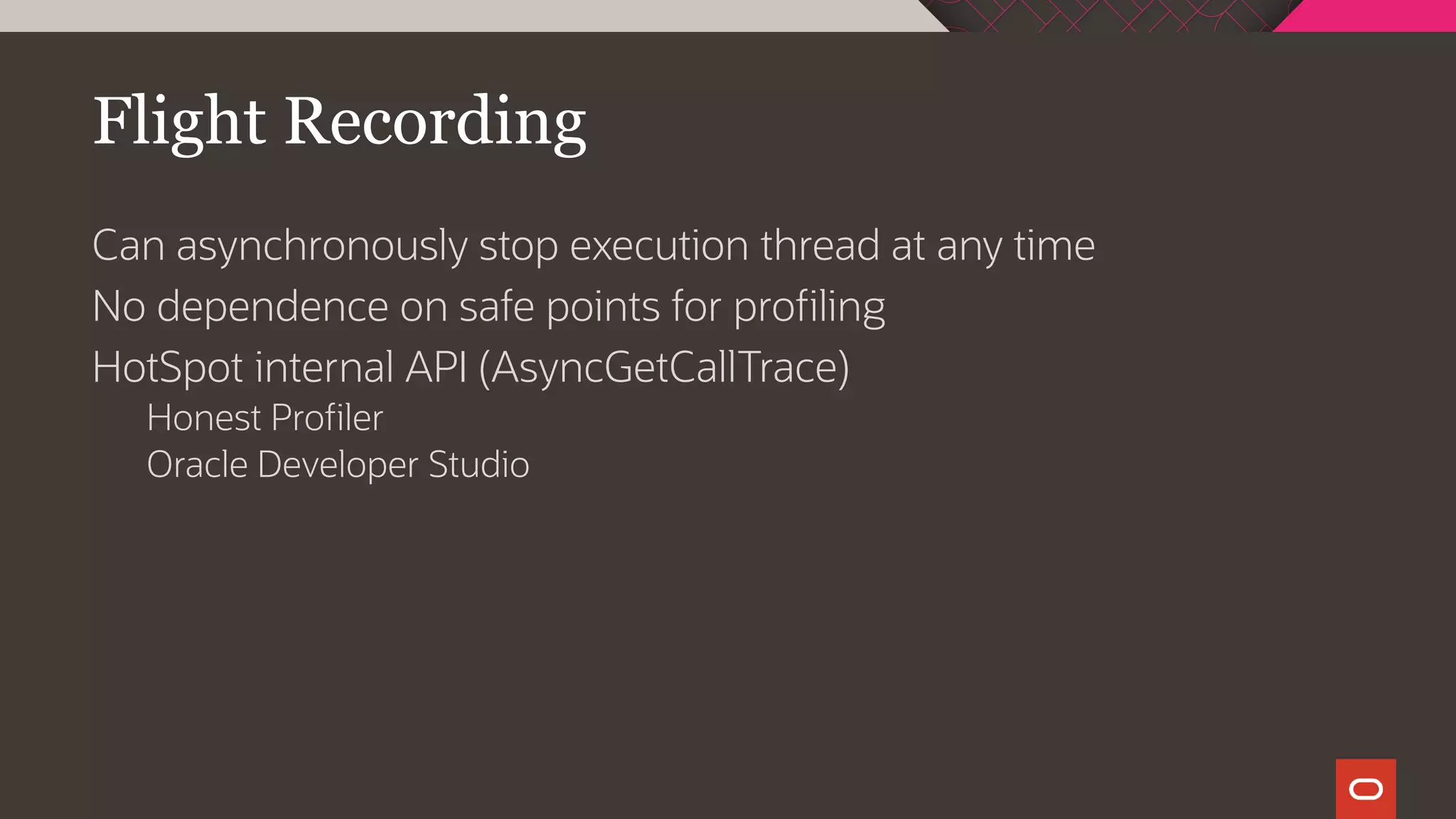 Flight Recording
Can asynchronously stop execution thread at any time
No dependence on safe points for profiling
HotSpot internal API (AsyncGetCallTrace)
Honest Profiler
Oracle Developer Studio
 
