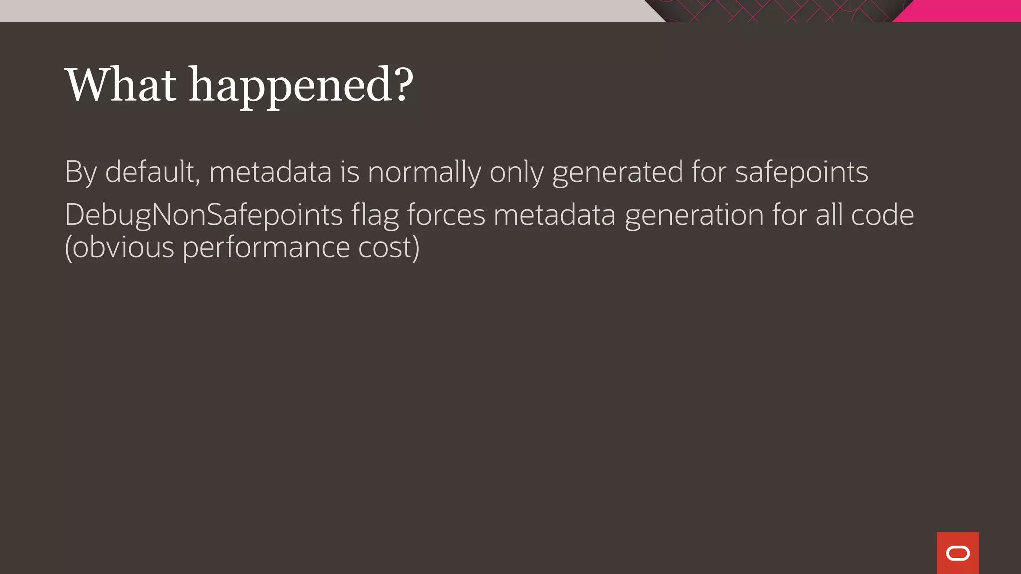 What happened?
By default, metadata is normally only generated for safepoints
DebugNonSafepoints flag forces metadata generation for all code
(obvious performance cost)
 