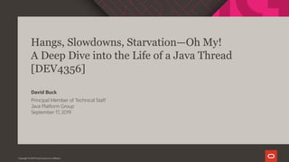 Hangs, Slowdowns, Starvation—Oh My!
A Deep Dive into the Life of a Java Thread
[DEV4356]
Principal Member of Technical Staff
Java Platform Group
September 17, 2019
David Buck
Copyright © 2019 Oracle and/or its affiliates.
 