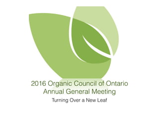 2016 Organic Council of Ontario
Annual General Meeting
Turning Over a New Leaf
 