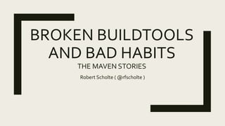 BROKEN BUILDTOOLS
AND BAD HABITS
THE MAVEN STORIES
Robert Scholte ( @rfscholte )
 