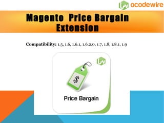 Magento Price Bargain 
Extension 
Compatibility: 1.5, 1.6, 1.6.1, 1.6.2.0, 1.7, 1.8, 1.8.1, 1.9 
 