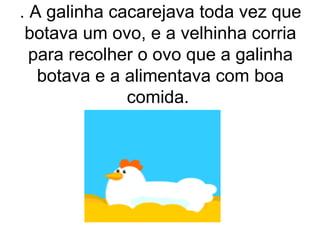 . A galinha cacarejava toda vez que
 botava um ovo, e a velhinha corria
  para recolher o ovo que a galinha
   botava e a alimentava com boa
              comida.
 