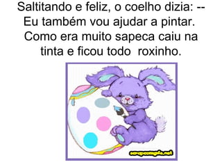 Saltitando e feliz, o coelho dizia: --
 Eu também vou ajudar a pintar.
 Como era muito sapeca caiu na
     tinta e ficou todo roxinho.
 