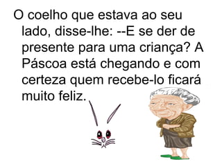 O coelho que estava ao seu
 lado, disse-lhe: --E se der de
 presente para uma criança? A
 Páscoa está chegando e com
 certeza quem recebe-lo ficará
 muito feliz.
 