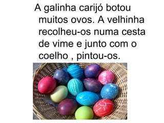 A galinha carijó botou
 muitos ovos. A velhinha
 recolheu-os numa cesta
 de vime e junto com o
 coelho , pintou-os.
 