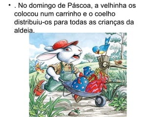 • . No domingo de Páscoa, a velhinha os
  colocou num carrinho e o coelho
  distribuiu-os para todas as crianças da
  aldeia.
 