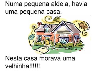 Numa pequena aldeia, havia
uma pequena casa.




Nesta casa morava uma
velhinha!!!!!!
 