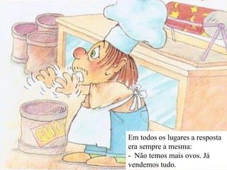 Em todos os lugares a resposta era sempre a mesma: -  Não temos mais ovos. Já vendemos tudo. 