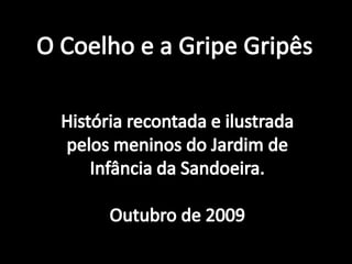 O Coelho e a Gripe Gripês História recontada e ilustrada pelos meninos do Jardim de Infância da Sandoeira. Outubro de 2009 