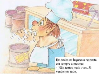 Em todos os lugares a resposta
era sempre a mesma:
- Não temos mais ovos. Já
vendemos tudo.
 