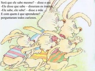 Será que ele sabe mesmo? – disse o pai
-Ele disse que sabe – disseram os irmãos.
-Ele sabe, ele sabe! – disse a mãe
E com quem é que aprendeste?
perguntaram todos curiosos.
 