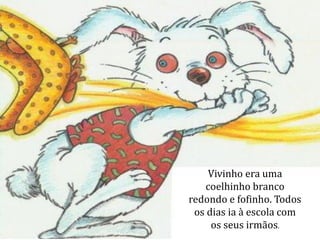 Vivinho era uma
coelhinho branco
redondo e fofinho. Todos
os dias ia à escola com
os seus irmãos.
 