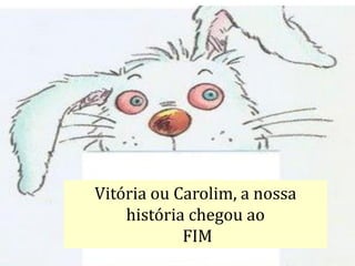 Vitória ou Carolim, a nossa
história chegou ao
FIM
 
