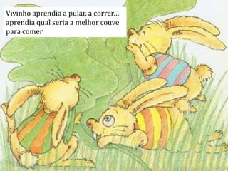 Vivinho aprendia a pular, a correr…
aprendia qual seria a melhor couve
para comer
 