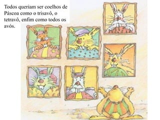 Todos queriam ser coelhos de
Páscoa como o trisavô, o
tetravô, enfim como todos os
avós.
 