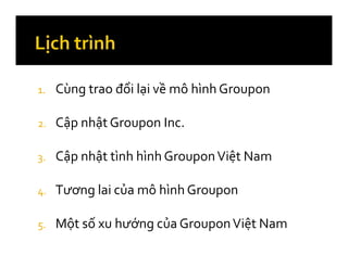1.   Cùng trao đổi lại về mô hình Groupon

2.   Cập nhật Groupon Inc.

3.   Cập nhật tình hình Groupon Việt Nam

4.   Tươn...