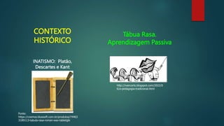 CONTEXTO
HISTÓRICO
INATISMO: Platão,
Descartes e Kant
Fonte:
https://cosmos.bluesoft.com.br/produtos/74463
3189113-tabula-rasa-roman-wax-tabletgle
Tábua Rasa.
Aprendizagem Passiva
http://ivancarlo.blogspot.com/2022/0
6/a-pedagogia-tradicional.html
 