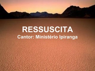 RESSUSCITA
Cantor: Ministério Ipiranga
 