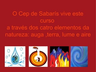 O Cep de Sabarís vive este
curso
a través dos catro elementos da
natureza: auga ,terra, lume e aire
 