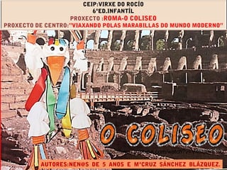 CEIP:VIRXE DO ROCÍO
6ºED.INFANTÍL
PROXECTO :ROMA-O COLISEO
PROXECTO DE CENTRO:”VIAXANDO POLAS MARABILLAS DO MUNDO MODERNO”...