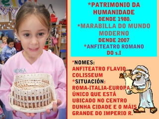 *PATRIMONIO DA
HUMANIDADE
DENDE 1980.
*MARABILLA DO MUNDO
MODERNO
DENDE 2007
*ANFITEATRO ROMANO
DO s.I
*NOMES:
ANFITEATRO ...
