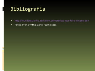 Bibliografia http://mundoestranho.abril.com.br/materia/o-que-foi-o-coliseu-de-roma Fotos: Prof. Cynthia Cleto  / Julho 2011 