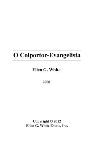 O Colportor-Evangelista

        Ellen G. White

              2008




        Copyright © 2012
    Ellen G. White Estate, Inc.
 