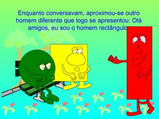 Enquanto conversavam, aproximou-se outro
homem diferente que logo se apresentou: Olá
amigos, eu sou o homem rectângulo.

 