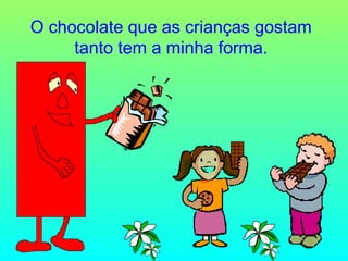 O chocolate que as crianças gostam
tanto tem a minha forma.

 