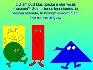 Olá amigos! Mas porque é que vocês
discutem? Somos todos importantes: tu
homem redondo, tu homem quadrado e tu
homem rectângulo.

 