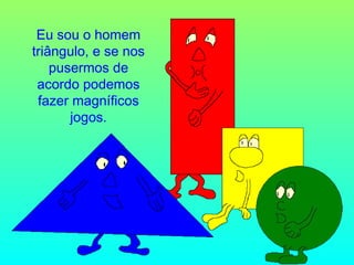 Eu sou o homem
triângulo, e se nos
pusermos de
acordo podemos
fazer magníficos
jogos.

 