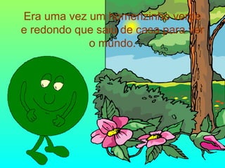 Era uma vez um homenzinho verde
e redondo que saiu de casa para ver
o mundo.

 