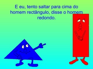 E eu, tento saltar para cima do
homem rectângulo, disse o homem
redondo.

 