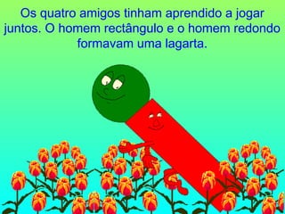 Os quatro amigos tinham aprendido a jogar
juntos. O homem rectângulo e o homem redondo
formavam uma lagarta.

 