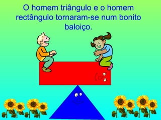 O homem triângulo e o homem
rectângulo tornaram-se num bonito
baloiço.

 