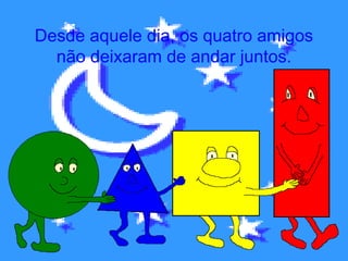 Desde aquele dia, os quatro amigos
não deixaram de andar juntos.

 