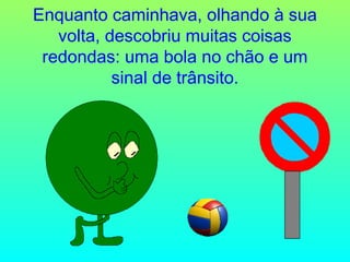 Enquanto caminhava, olhando à sua
volta, descobriu muitas coisas
redondas: uma bola no chão e um
sinal de trânsito.

 