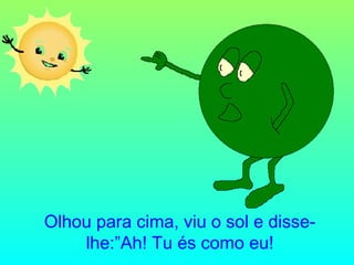 Olhou para cima, viu o sol e disselhe:”Ah! Tu és como eu!

 
