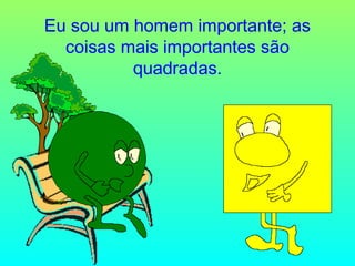 Eu sou um homem importante; as
coisas mais importantes são
quadradas.

 