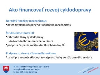 Ako financovať rozvoj cyklodopravy
Národný finančný mechanizmus
návrh trvalého národného finančného mechanizmu

Štrukturálne fondy EÚ
zahrnutie témy cyklodopravy
   do Národného referenčného rámca
podpora čerpania zo Štrukturálnych fondov EÚ

Podpora zo strany súkromného sektora
získať pre rozvoj cyklodopravy aj prostriedky zo súkromného sektora
 