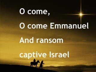 O come,
O come Emmanuel
And ransom
captive Israel
 