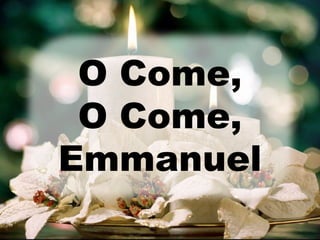 O Come, 
O Come, 
Emmanuel 
 