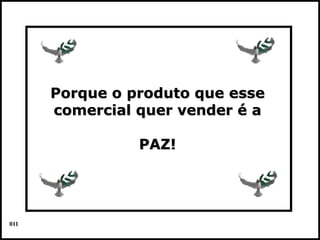 Porque o produto que esse
      comercial quer vender é a

                PAZ!




011
                                  Colacio.j
 