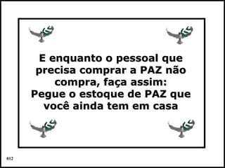E enquanto o pessoal que
       precisa comprar a PAZ não
          compra, faça assim:
      Pegue o estoque de PAZ que
        você ainda tem em casa




012                                Colacio.j
 