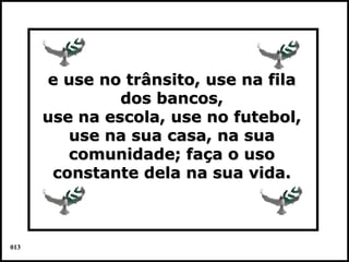 e use no trânsito, use na fila
               dos bancos,
      use na escola, use no futebol,
         use na sua casa, na sua
         comunidade; faça o uso
       constante dela na sua vida.



013                                    Colacio.j
 