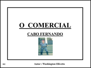 O COMERCIAL
       CABO FERNANDO




002      Autor : Washington Olivetto   Colacio.j
 