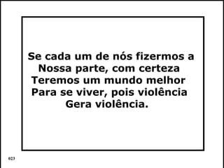 Se cada um de nós fizermos a
       Nossa parte, com certeza
      Teremos um mundo melhor
      Para se viver, pois violência
            Gera violência.




023                                   Colacio.j
 