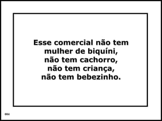 Esse comercial não tem
         mulher de biquíni,
         não tem cachorro,
          não tem criança,
        não tem bebezinho.



004                            Colacio.j
 